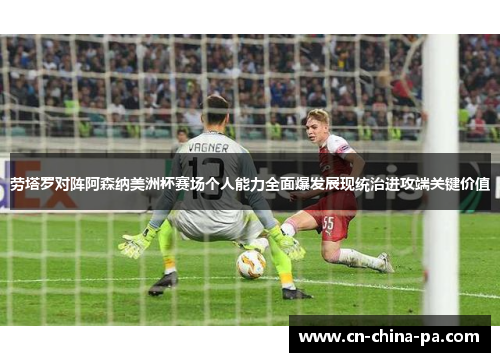 劳塔罗对阵阿森纳美洲杯赛场个人能力全面爆发展现统治进攻端关键价值