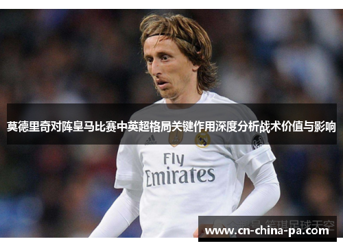 莫德里奇对阵皇马比赛中英超格局关键作用深度分析战术价值与影响