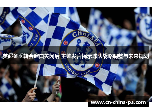 英超冬季转会窗口关闭后 主帅发言揭示球队战略调整与未来规划