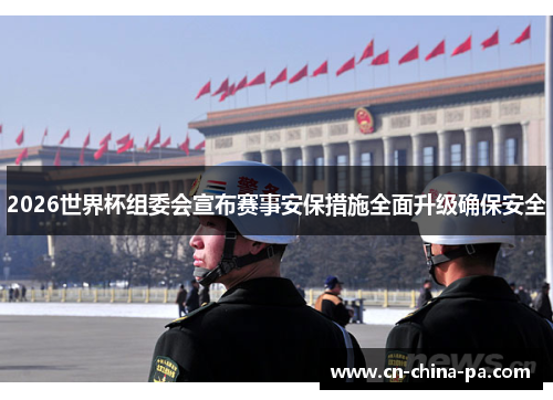 2026世界杯组委会宣布赛事安保措施全面升级确保安全