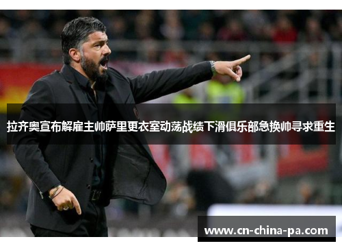 拉齐奥宣布解雇主帅萨里更衣室动荡战绩下滑俱乐部急换帅寻求重生