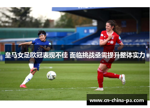 皇马女足欧冠表现不佳 面临挑战亟需提升整体实力