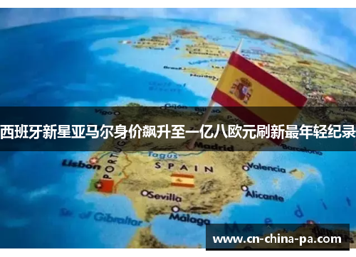 西班牙新星亚马尔身价飙升至一亿八欧元刷新最年轻纪录