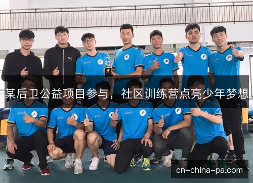 某后卫公益项目参与,社区训练营点亮少年梦想 某后卫公益项目参与,社区训练营点亮少年梦想